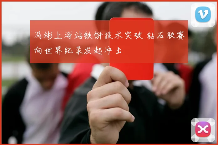 冯彬上海站铁饼技术突破 钻石联赛向世界纪录发起冲击