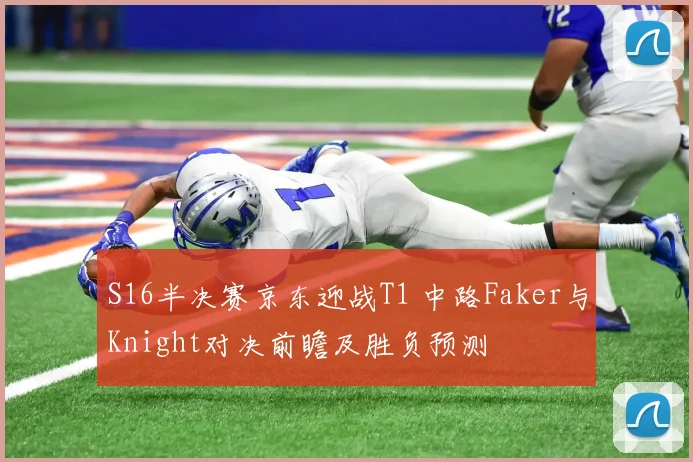 S16半决赛京东迎战T1 中路Faker与Knight对决前瞻及胜负预测
