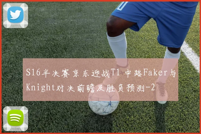 S16半决赛京东迎战T1 中路Faker与Knight对决前瞻及胜负预测