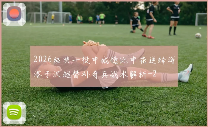 2026经典一役申城德比申花逆转海港于汉超替补奇兵战术解析