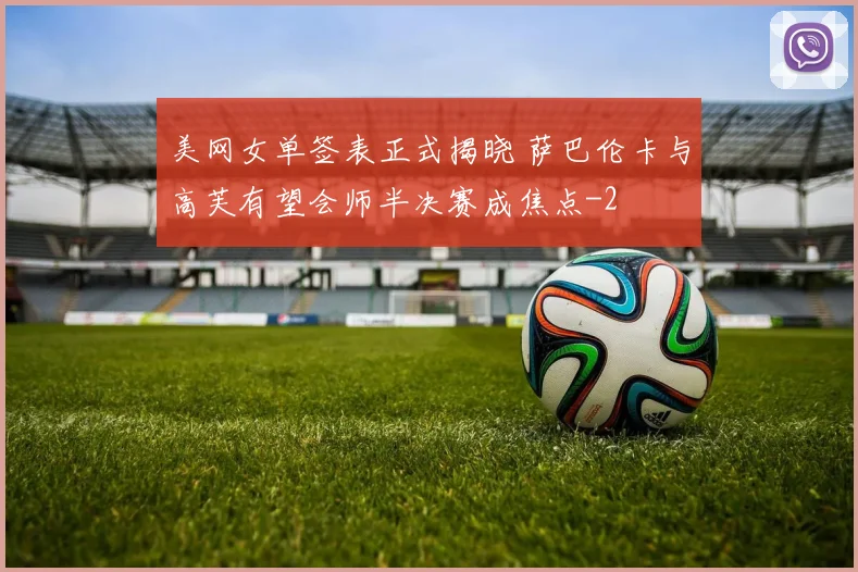 美网女单签表正式揭晓 萨巴伦卡与高芙有望会师半决赛成焦点