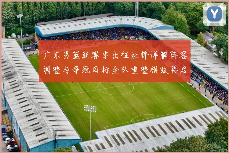 广东男篮新赛季出征杜锋详解阵容调整与争冠目标全队重整旗鼓再启程