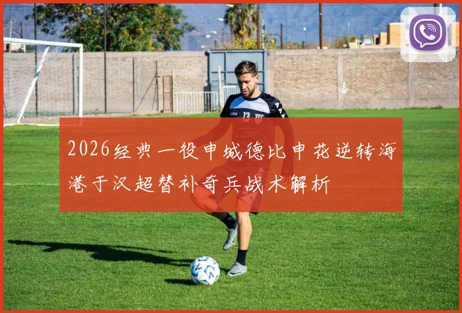 2026经典一役申城德比申花逆转海港于汉超替补奇兵战术解析