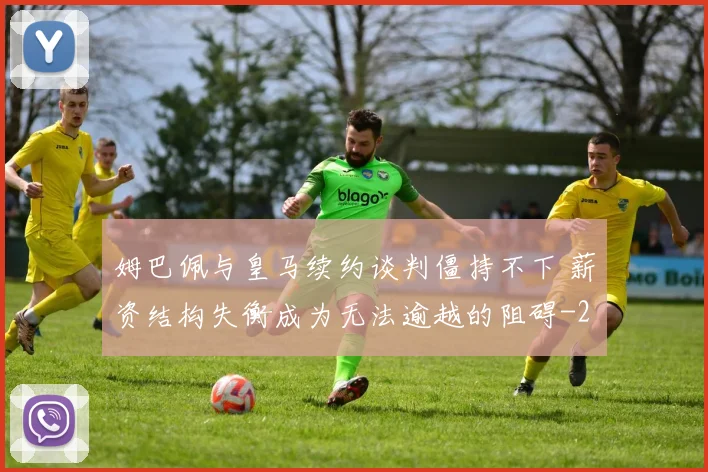 姆巴佩与皇马续约谈判僵持不下 薪资结构失衡成为无法逾越的阻碍
