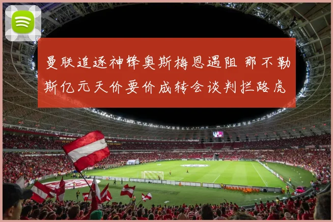 曼联追逐神锋奥斯梅恩遇阻 那不勒斯亿元天价要价成转会谈判拦路虎