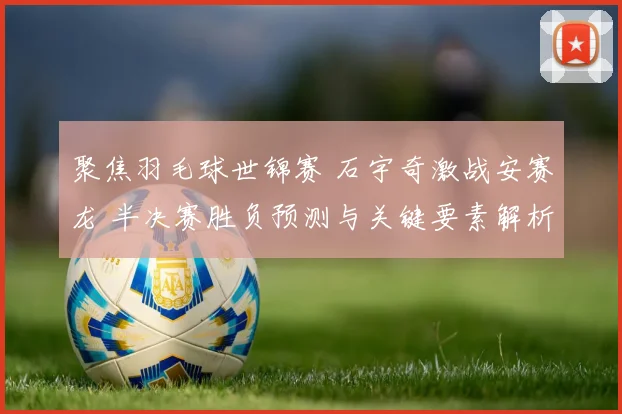 聚焦羽毛球世锦赛 石宇奇激战安赛龙 半决赛胜负预测与关键要素解析