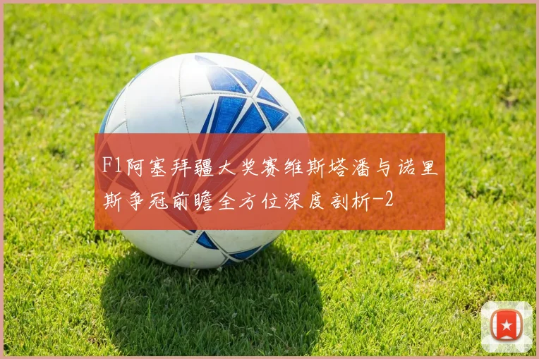 F1阿塞拜疆大奖赛维斯塔潘与诺里斯争冠前瞻全方位深度剖析