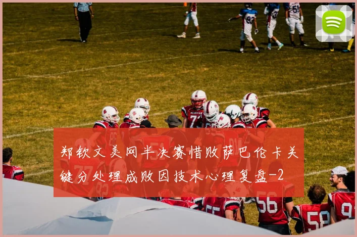 郑钦文美网半决赛惜败萨巴伦卡关键分处理成败因技术心理复盘