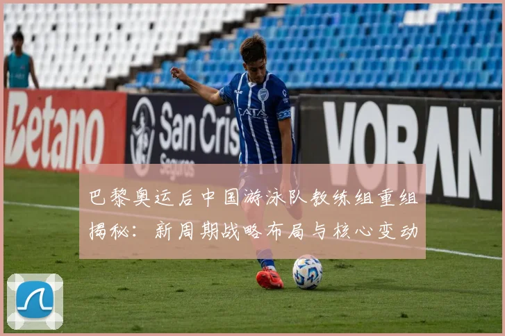 巴黎奥运后中国游泳队教练组重组揭秘：新周期战略布局与核心变动
