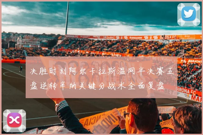 决胜时刻阿尔卡拉斯温网半决赛五盘逆转辛纳关键分战术全面复盘