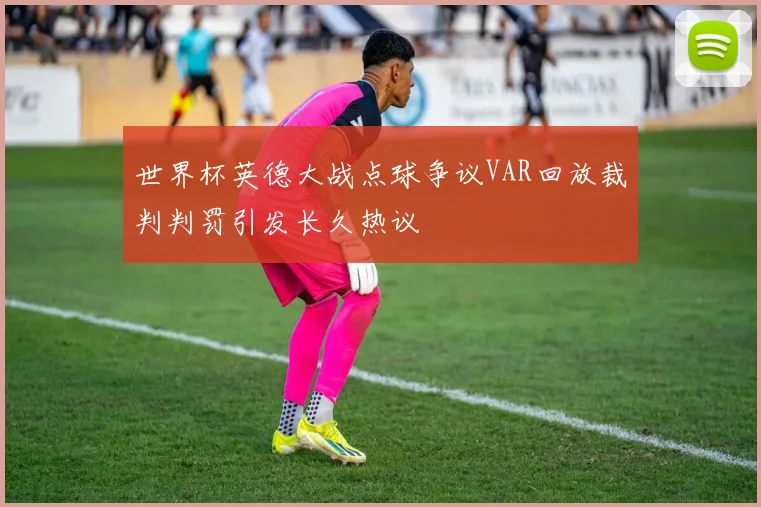 世界杯英德大战点球争议VAR回放裁判判罚引发长久热议