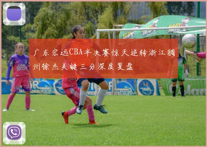 广东宏远CBA半决赛惊天逆转浙江稠州徐杰关键三分深度复盘