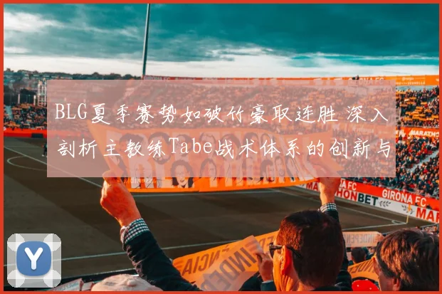 BLG夏季赛势如破竹豪取连胜 深入剖析主教练Tabe战术体系的创新与变革