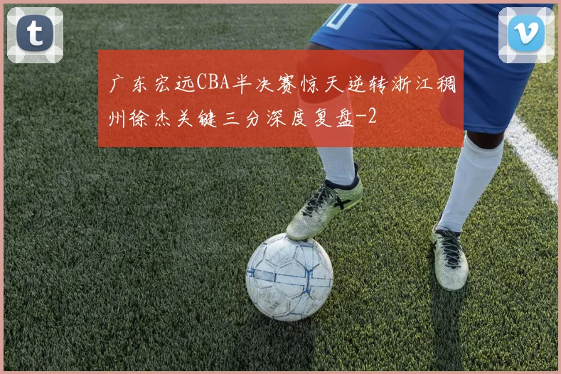 广东宏远CBA半决赛惊天逆转浙江稠州徐杰关键三分深度复盘
