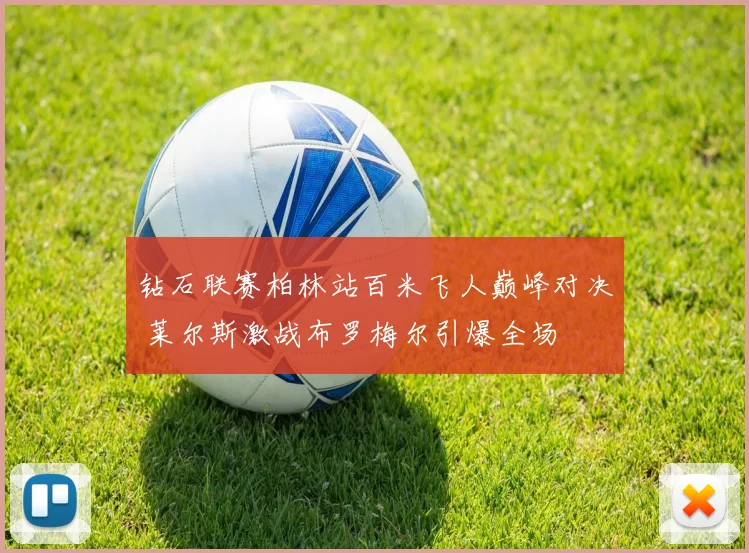 钻石联赛柏林站百米飞人巅峰对决 莱尔斯激战布罗梅尔引爆全场