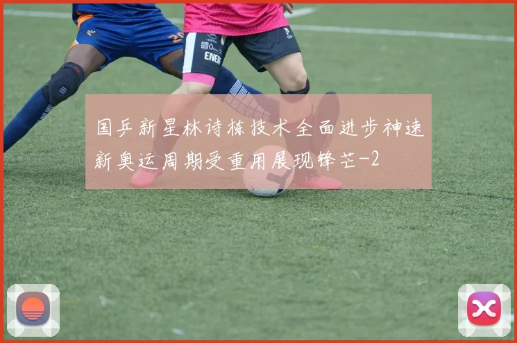国乒新星林诗栋技术全面进步神速新奥运周期受重用展现锋芒