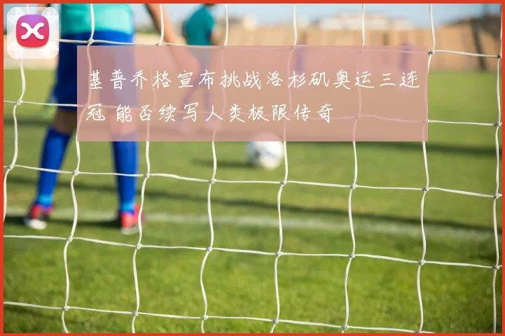 基普乔格宣布挑战洛杉矶奥运三连冠 能否续写人类极限传奇