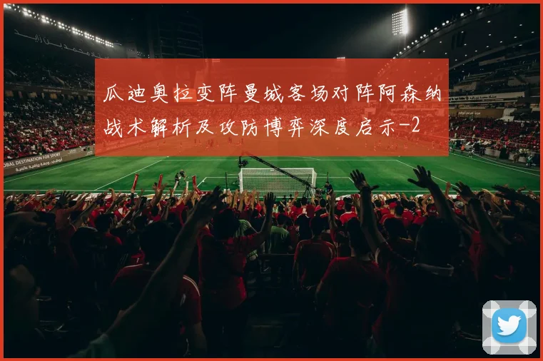 瓜迪奥拉变阵曼城客场对阵阿森纳战术解析及攻防博弈深度启示