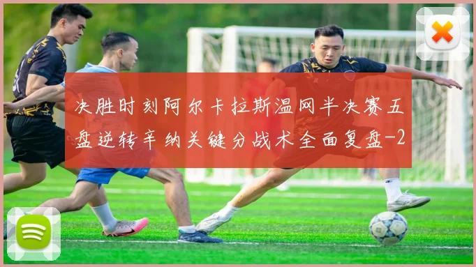 决胜时刻阿尔卡拉斯温网半决赛五盘逆转辛纳关键分战术全面复盘