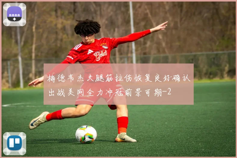 梅德韦杰夫腿筋拉伤恢复良好确认出战美网全力冲冠前景可期