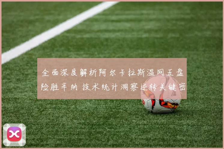 全面深度解析阿尔卡拉斯温网五盘险胜辛纳 技术统计洞察逆转关键密码