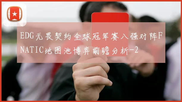 EDG无畏契约全球冠军赛八强对阵FNATIC地图池博弈前瞻分析