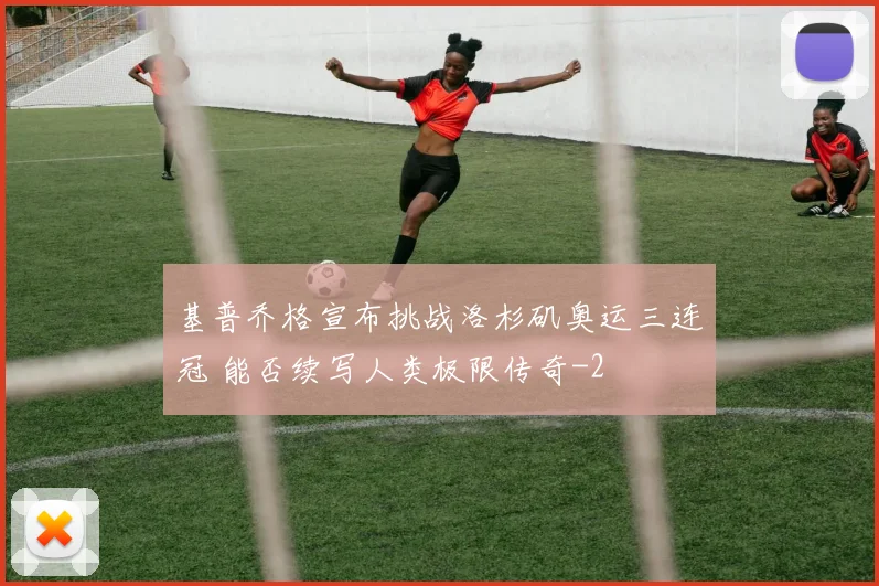 基普乔格宣布挑战洛杉矶奥运三连冠 能否续写人类极限传奇