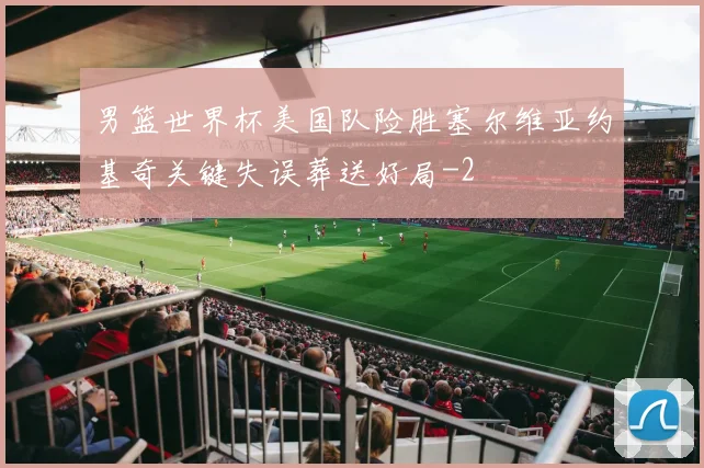 男篮世界杯美国队险胜塞尔维亚约基奇关键失误葬送好局