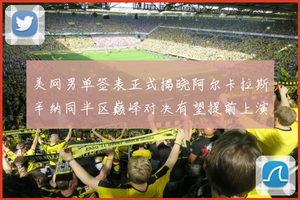 美网男单签表正式揭晓阿尔卡拉斯辛纳同半区巅峰对决有望提前上演