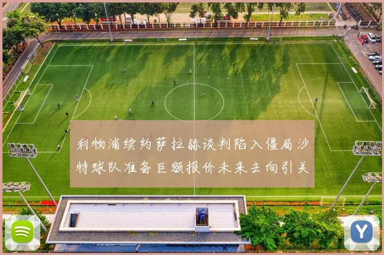 利物浦续约萨拉赫谈判陷入僵局沙特球队准备巨额报价未来去向引关注