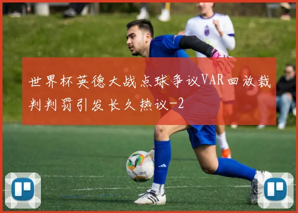 世界杯英德大战点球争议VAR回放裁判判罚引发长久热议