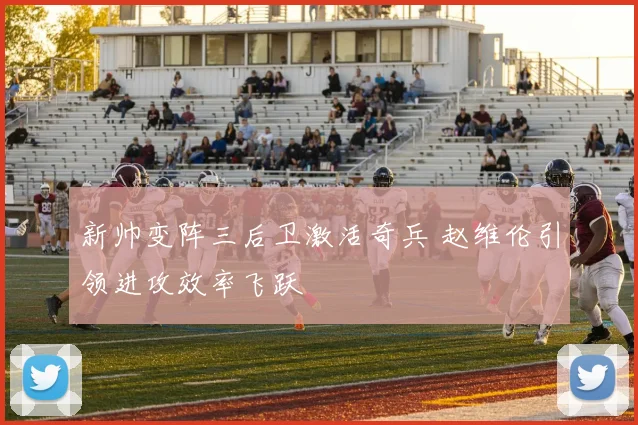 新帅变阵三后卫激活奇兵 赵维伦引领进攻效率飞跃