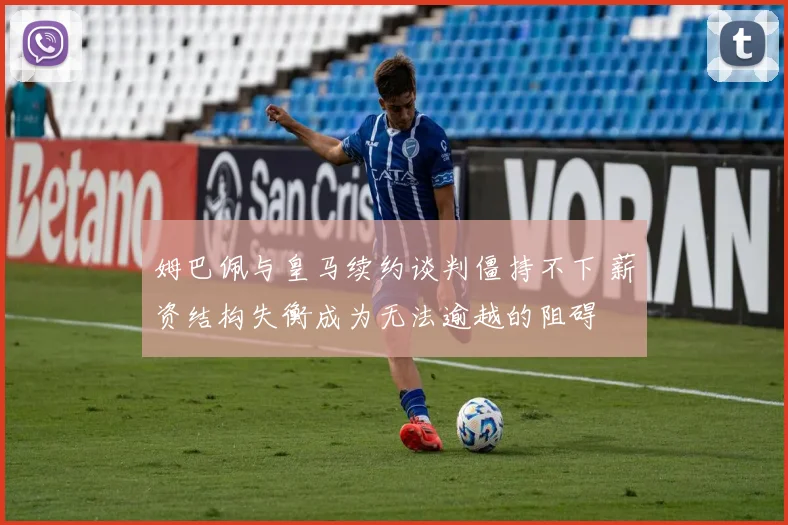 姆巴佩与皇马续约谈判僵持不下 薪资结构失衡成为无法逾越的阻碍