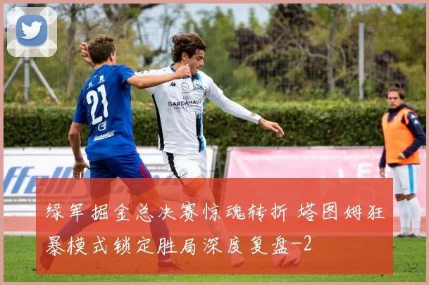 绿军掘金总决赛惊魂转折 塔图姆狂暴模式锁定胜局深度复盘