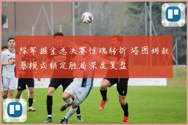 绿军掘金总决赛惊魂转折 塔图姆狂暴模式锁定胜局深度复盘