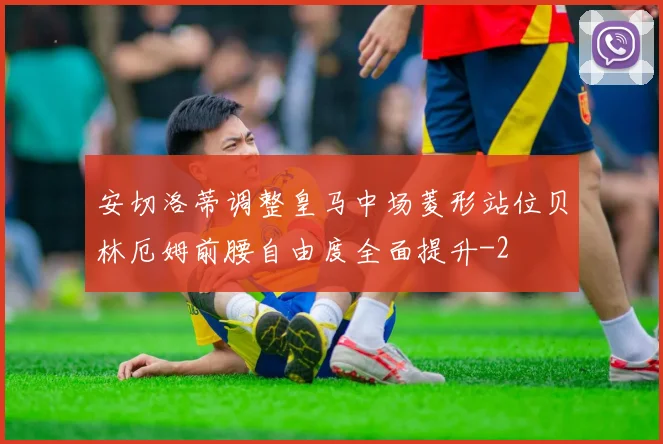 安切洛蒂调整皇马中场菱形站位贝林厄姆前腰自由度全面提升