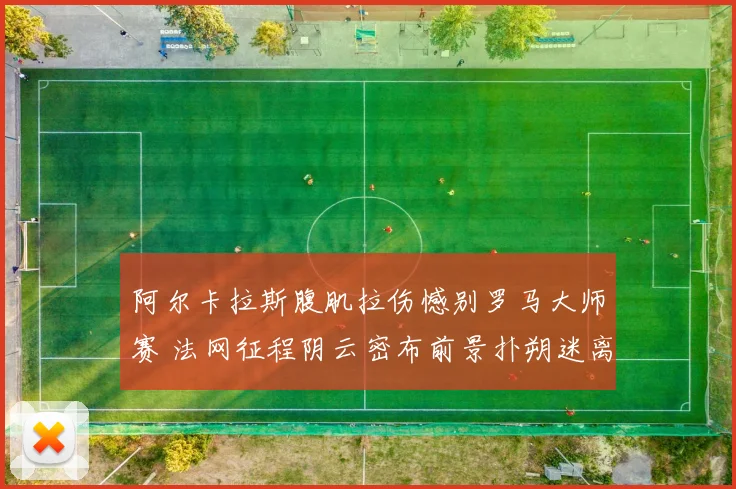 阿尔卡拉斯腹肌拉伤憾别罗马大师赛 法网征程阴云密布前景扑朔迷离