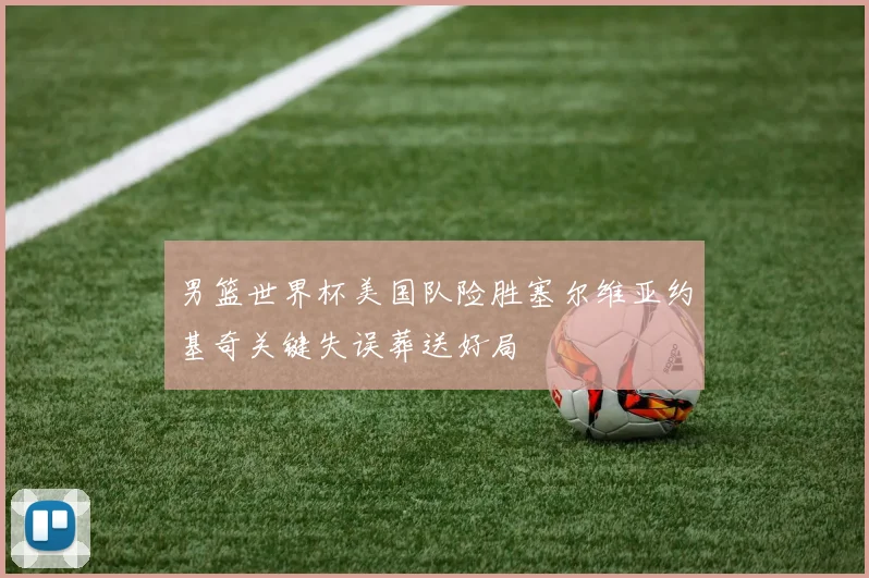 男篮世界杯美国队险胜塞尔维亚约基奇关键失误葬送好局