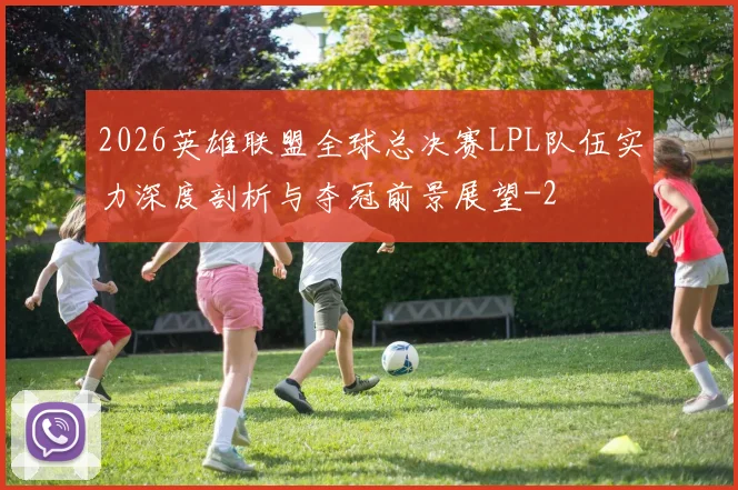 2026英雄联盟全球总决赛LPL队伍实力深度剖析与夺冠前景展望