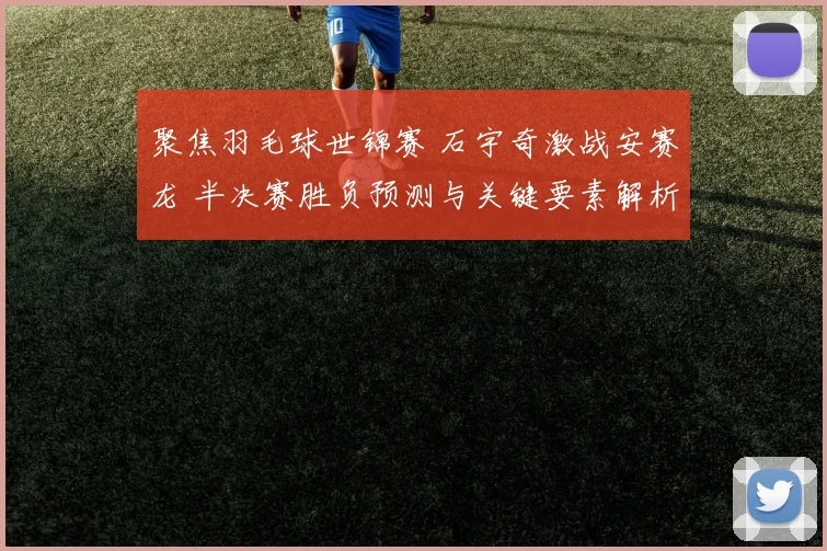 聚焦羽毛球世锦赛 石宇奇激战安赛龙 半决赛胜负预测与关键要素解析