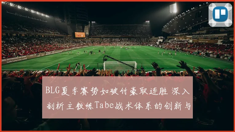 BLG夏季赛势如破竹豪取连胜 深入剖析主教练Tabe战术体系的创新与变革