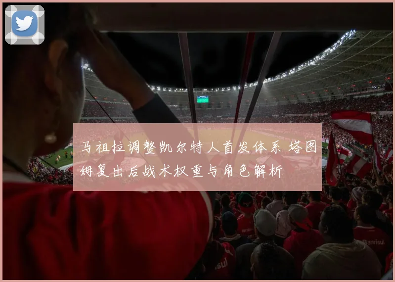 马祖拉调整凯尔特人首发体系 塔图姆复出后战术权重与角色解析