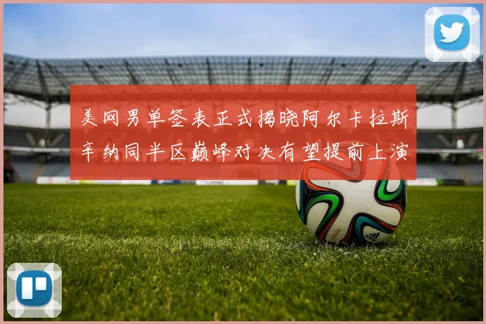 美网男单签表正式揭晓阿尔卡拉斯辛纳同半区巅峰对决有望提前上演