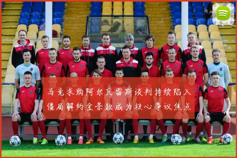 马竞求购阿尔瓦雷斯谈判持续陷入僵局解约金条款成为核心争议焦点