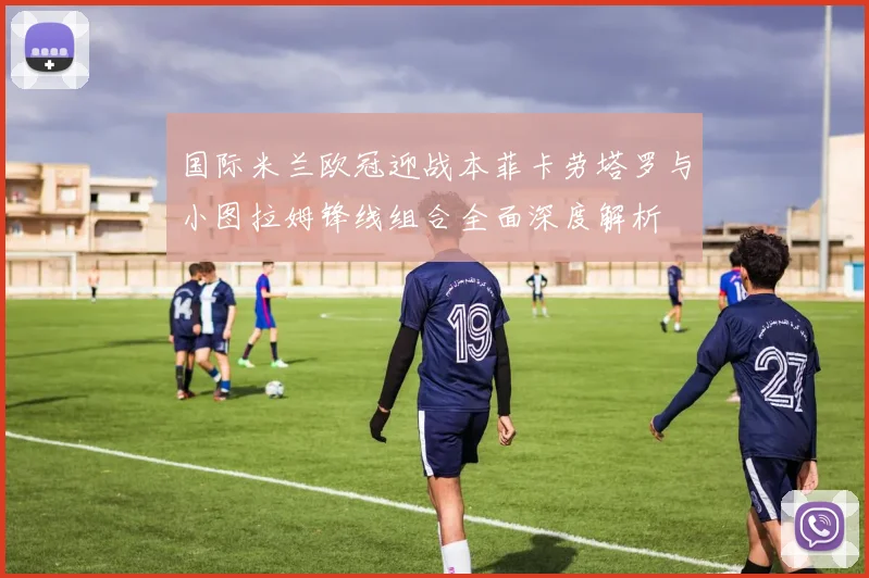 国际米兰欧冠迎战本菲卡劳塔罗与小图拉姆锋线组合全面深度解析