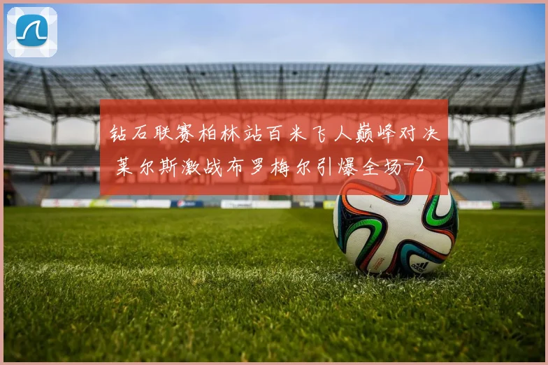 钻石联赛柏林站百米飞人巅峰对决 莱尔斯激战布罗梅尔引爆全场